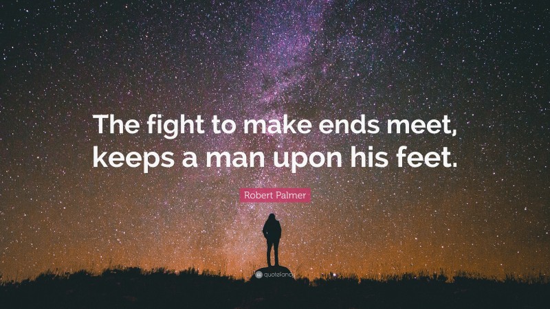 Robert Palmer Quote: “The fight to make ends meet, keeps a man upon his feet.”