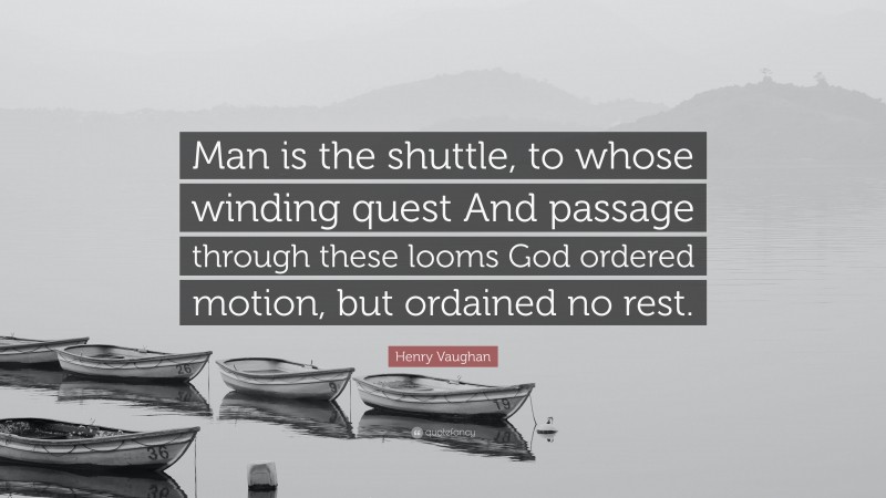 Henry Vaughan Quote: “Man is the shuttle, to whose winding quest And passage through these looms God ordered motion, but ordained no rest.”