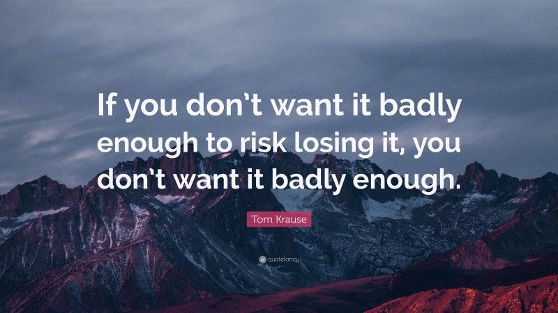 Tom Krause Quote: “If you don’t want it badly enough to risk losing it, you don’t want it badly enough.”