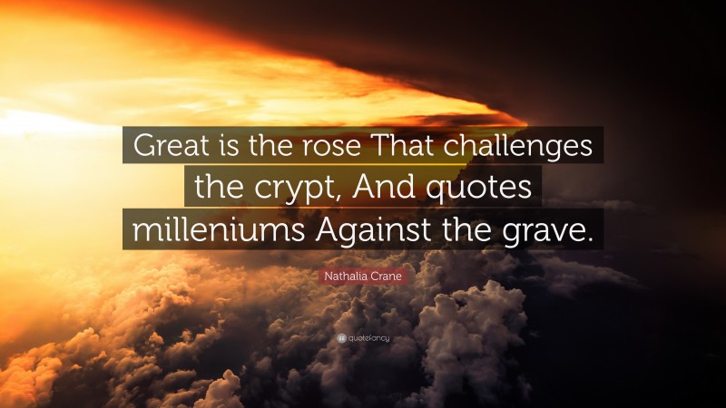 Nathalia Crane Quote: “Great is the rose That challenges the crypt, And quotes milleniums Against the grave.”