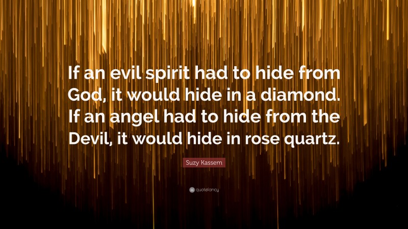 Suzy Kassem Quote: “If an evil spirit had to hide from God, it would hide in a diamond. If an angel had to hide from the Devil, it would hide in rose quartz.”