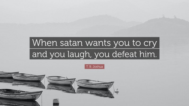T. B. Joshua Quote: “When satan wants you to cry and you laugh, you defeat him.”