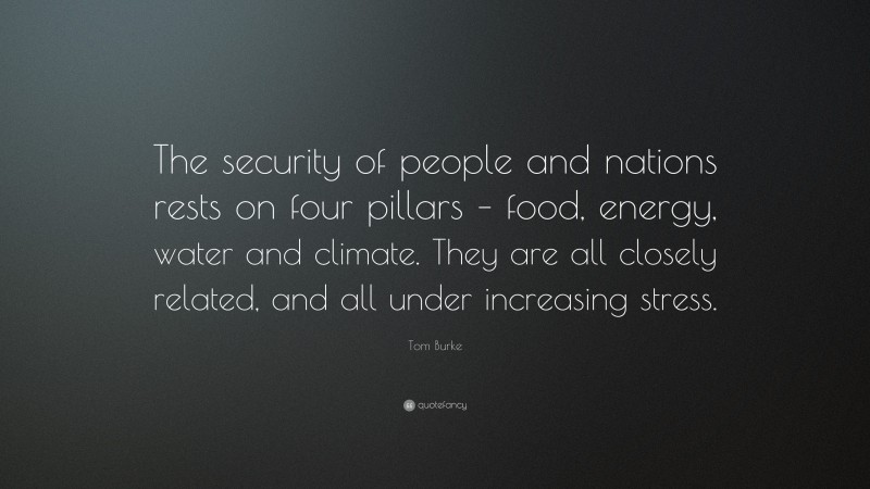 Tom Burke Quote: “The security of people and nations rests on four pillars – food, energy, water and climate. They are all closely related, and all under increasing stress.”