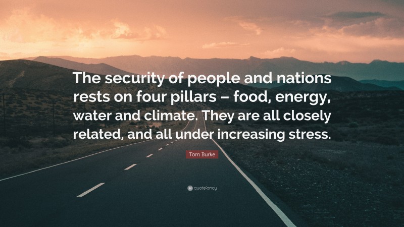 Tom Burke Quote: “The security of people and nations rests on four pillars – food, energy, water and climate. They are all closely related, and all under increasing stress.”