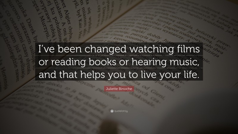 Juliette Binoche Quote: “I’ve been changed watching films or reading books or hearing music, and that helps you to live your life.”