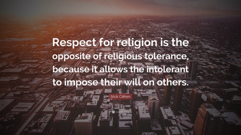Nick Cohen Quote: “Respect for religion is the opposite of religious tolerance, because it allows the intolerant to impose their will on others.”