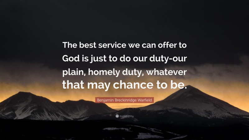 Benjamin Breckinridge Warfield Quote: “The best service we can offer to God is just to do our duty-our plain, homely duty, whatever that may chance to be.”