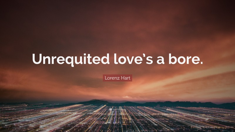 Lorenz Hart Quote: “Unrequited love’s a bore.”