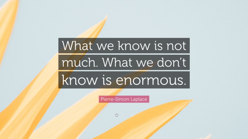 Pierre-Simon Laplace Quote: “What we know is not much. What we don’t know is enormous.”
