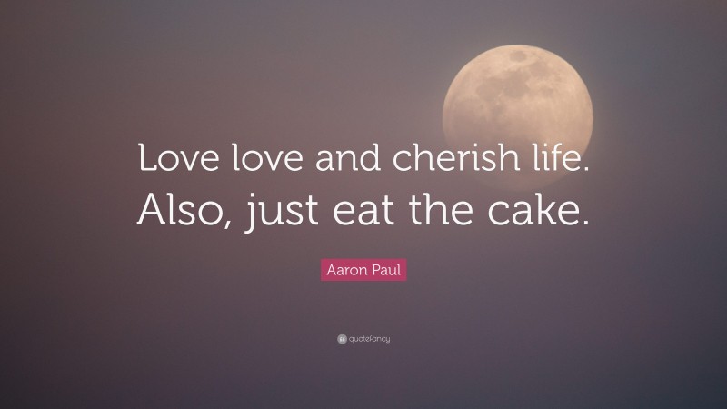 Aaron Paul Quote: “Love love and cherish life. Also, just eat the cake.”