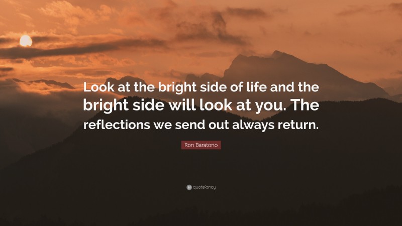 Ron Baratono Quote: “Look at the bright side of life and the bright side will look at you. The reflections we send out always return.”