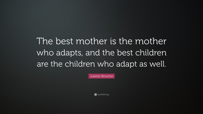 Juliette Binoche Quote: “The best mother is the mother who adapts, and the best children are the children who adapt as well.”