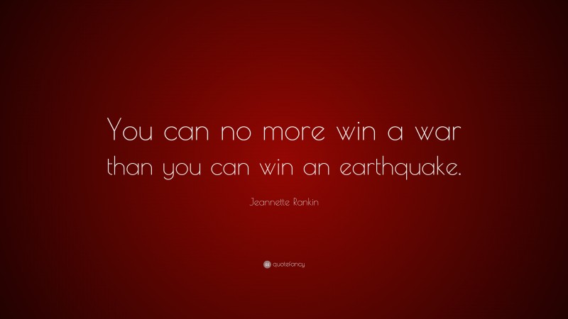 Jeannette Rankin Quote: “You can no more win a war than you can win an earthquake.”