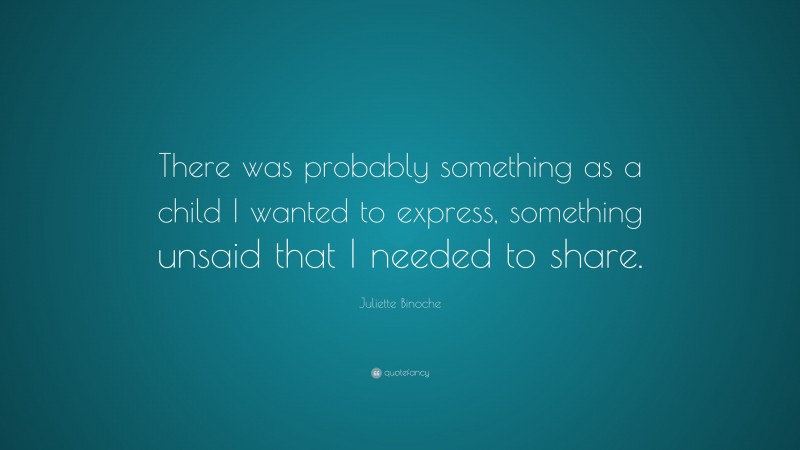 Juliette Binoche Quote: “There was probably something as a child I wanted to express, something unsaid that I needed to share.”