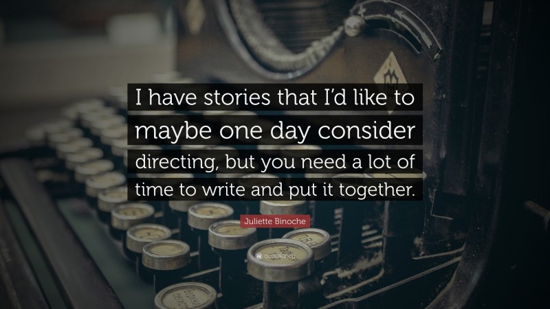 Juliette Binoche Quote: “I have stories that I’d like to maybe one day consider directing, but you need a lot of time to write and put it together.”