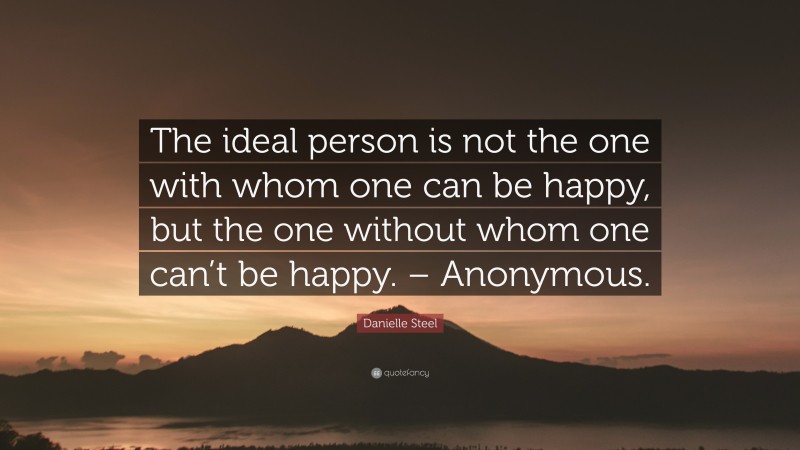 Danielle Steel Quote: “The ideal person is not the one with whom one can be happy, but the one without whom one can’t be happy. – Anonymous.”