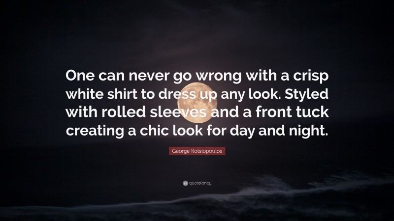 George Kotsiopoulos Quote: “One can never go wrong with a crisp white shirt to dress up any look. Styled with rolled sleeves and a front tuck creating a chic look for day and night.”