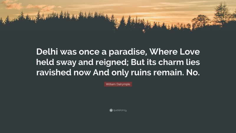 William Dalrymple Quote: “Delhi was once a paradise, Where Love held sway and reigned; But its charm lies ravished now And only ruins remain. No.”