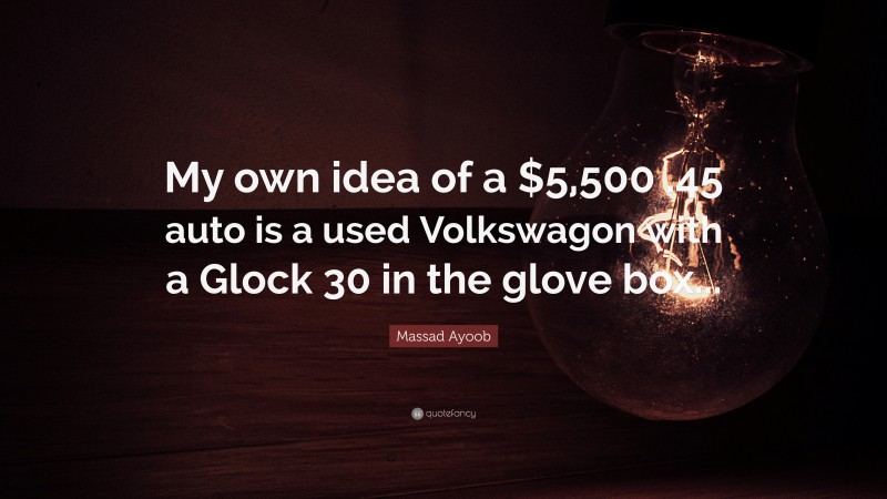 Massad Ayoob Quote: “My own idea of a $5,500 .45 auto is a used Volkswagon with a Glock 30 in the glove box...”