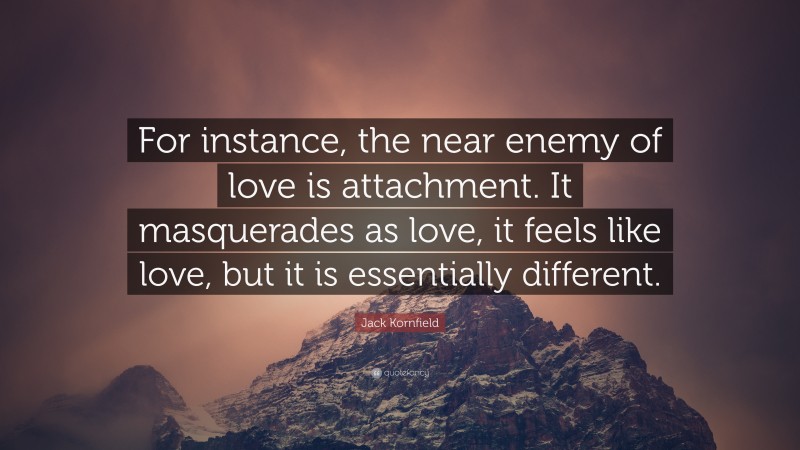 Jack Kornfield Quote: “For instance, the near enemy of love is attachment. It masquerades as love, it feels like love, but it is essentially different.”