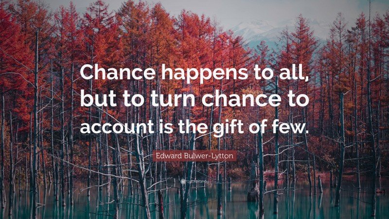 Edward Bulwer-Lytton Quote: “Chance happens to all, but to turn chance to account is the gift of few.”
