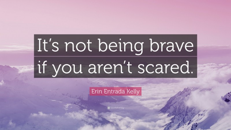Erin Entrada Kelly Quote: “It’s not being brave if you aren’t scared.”