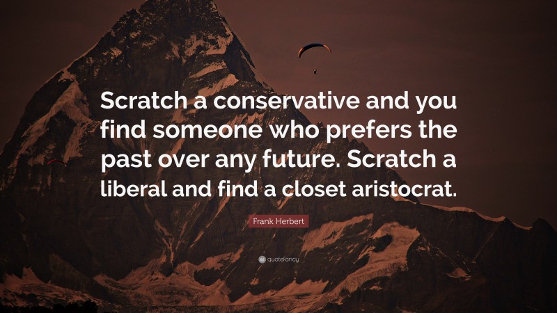Frank Herbert Quote: “Scratch a conservative and you find someone who prefers the past over any future. Scratch a liberal and find a closet aristocrat.”