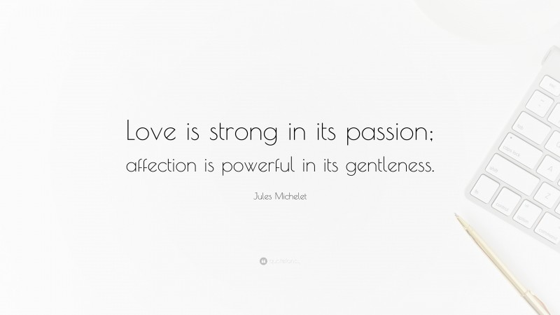 Jules Michelet Quote: “Love is strong in its passion; affection is powerful in its gentleness.”