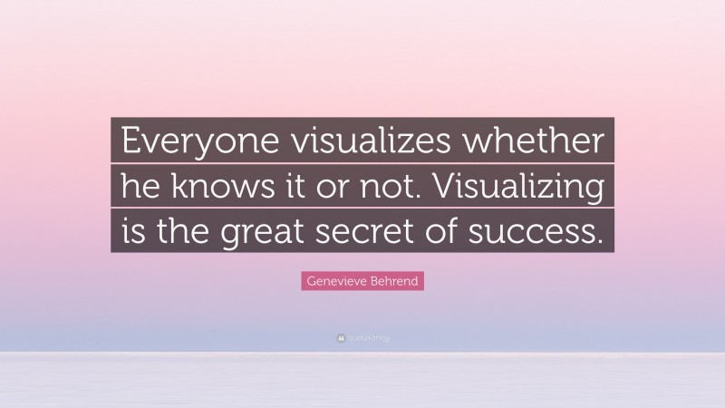 Genevieve Behrend Quote: “Everyone visualizes whether he knows it or not. Visualizing is the great secret of success.”