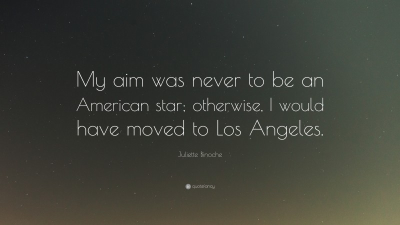 Juliette Binoche Quote: “My aim was never to be an American star; otherwise, I would have moved to Los Angeles.”