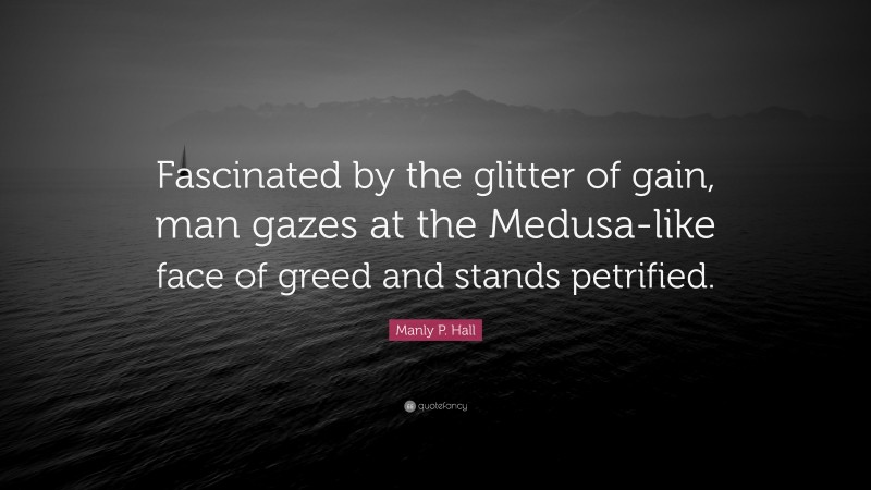 Manly P. Hall Quote: “Fascinated by the glitter of gain, man gazes at the Medusa-like face of greed and stands petrified.”