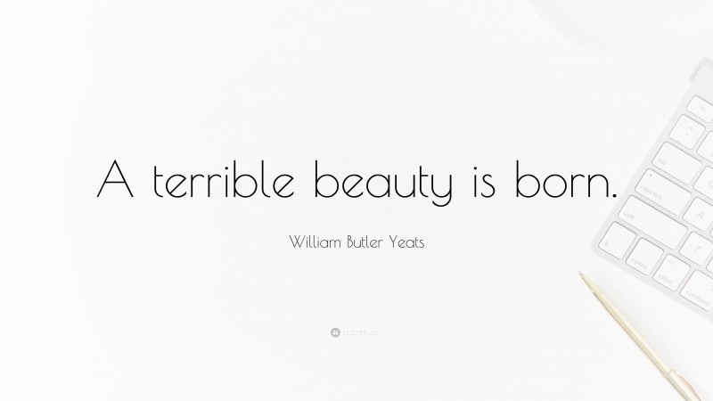 William Butler Yeats Quote: “A terrible beauty is born.”