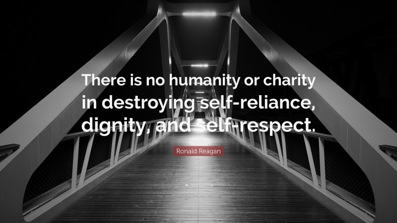 Ronald Reagan Quote: “There is no humanity or charity in destroying self-reliance, dignity, and self-respect.”