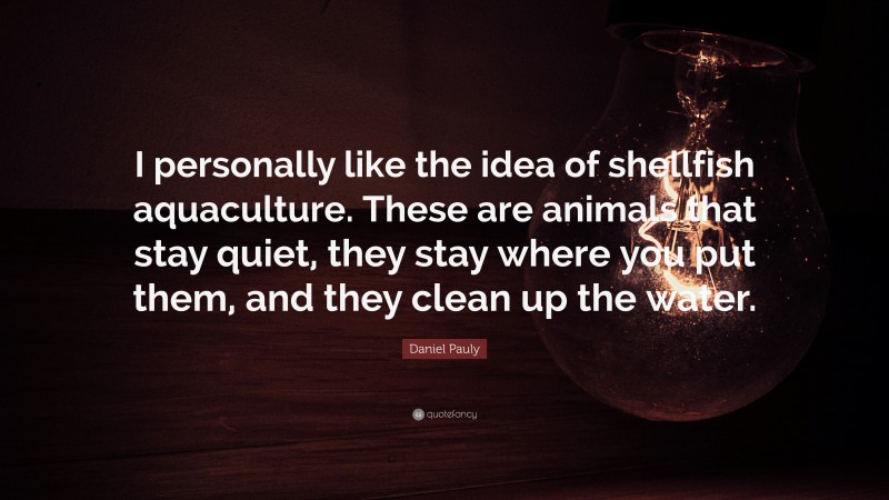 Daniel Pauly Quote: “I personally like the idea of shellfish aquaculture. These are animals that stay quiet, they stay where you put them, and they clean up the water.”