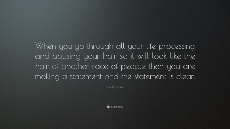 Assata Shakur Quote: “When you go through all your life processing and abusing your hair so it will look like the hair of another race of people then you are making a statement and the statement is clear.”
