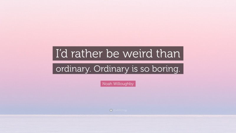 Noah Willoughby Quote: “I’d rather be weird than ordinary. Ordinary is so boring.”