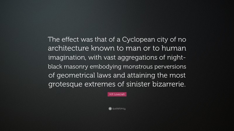 H.P. Lovecraft Quote: “The effect was that of a Cyclopean city of no architecture known to man or to human imagination, with vast aggregations of night-black masonry embodying monstrous perversions of geometrical laws and attaining the most grotesque extremes of sinister bizarrerie.”