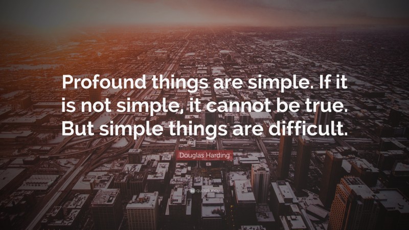 Douglas Harding Quote: “Profound things are simple. If it is not simple, it cannot be true. But simple things are difficult.”