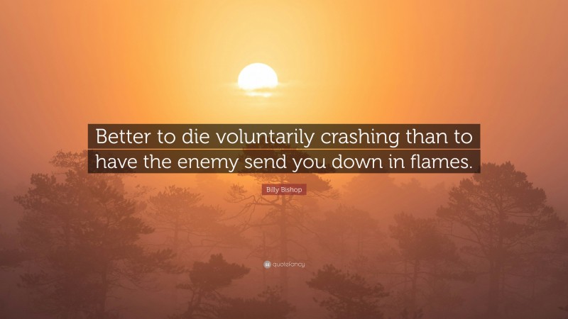 Billy Bishop Quote: “Better to die voluntarily crashing than to have the enemy send you down in flames.”