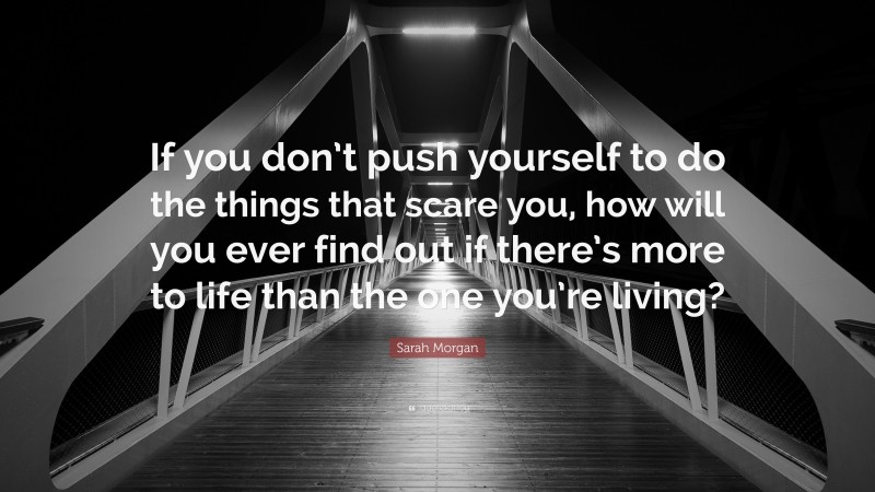 Sarah Morgan Quote: “If you don’t push yourself to do the things that scare you, how will you ever find out if there’s more to life than the one you’re living?”