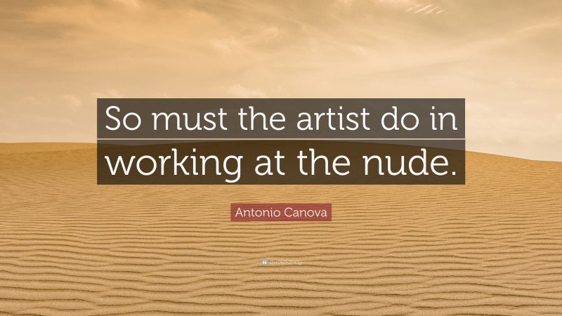 Antonio Canova Quote: “So must the artist do in working at the nude.”