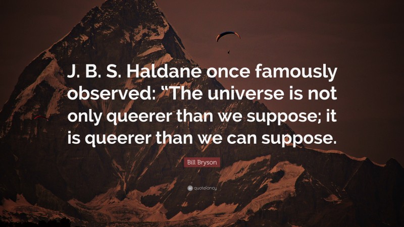 Bill Bryson Quote: “J. B. S. Haldane once famously observed: “The universe is not only queerer than we suppose; it is queerer than we can suppose.”