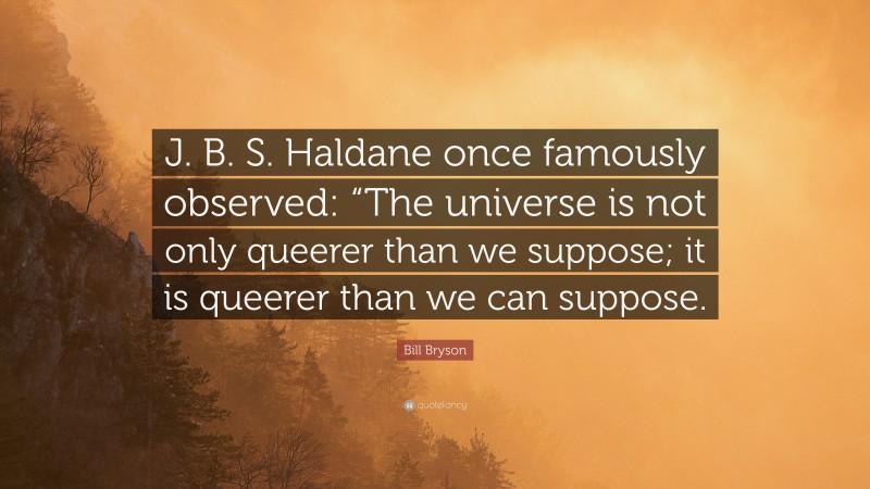 Bill Bryson Quote: “J. B. S. Haldane once famously observed: “The universe is not only queerer than we suppose; it is queerer than we can suppose.”