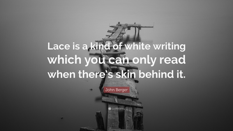 John Berger Quote: “Lace is a kind of white writing which you can only read when there’s skin behind it.”