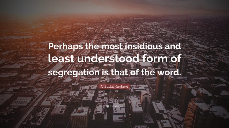 Claudia Rankine Quote: “Perhaps the most insidious and least understood form of segregation is that of the word.”