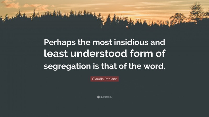 Claudia Rankine Quote: “Perhaps the most insidious and least understood form of segregation is that of the word.”