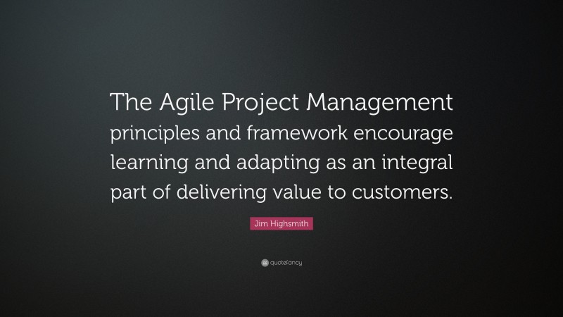 Jim Highsmith Quote: “The Agile Project Management principles and framework encourage learning and adapting as an integral part of delivering value to customers.”