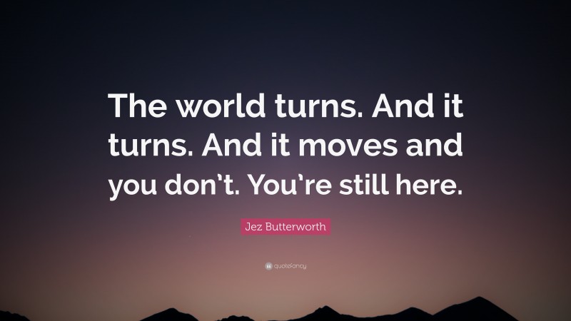 Jez Butterworth Quote: “The world turns. And it turns. And it moves and you don’t. You’re still here.”