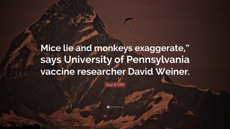 Paul A. Offit Quote: “Mice lie and monkeys exaggerate,” says University of Pennsylvania vaccine researcher David Weiner.”