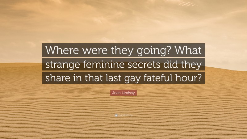 Joan Lindsay Quote: “Where were they going? What strange feminine secrets did they share in that last gay fateful hour?”